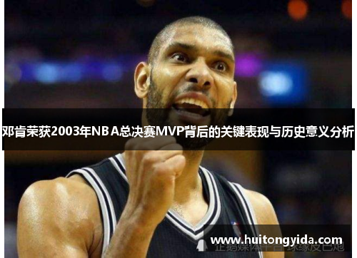 邓肯荣获2003年NBA总决赛MVP背后的关键表现与历史意义分析