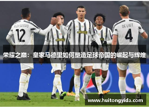 荣耀之巅:皇家马德里如何塑造足球帝国的崛起与辉煌