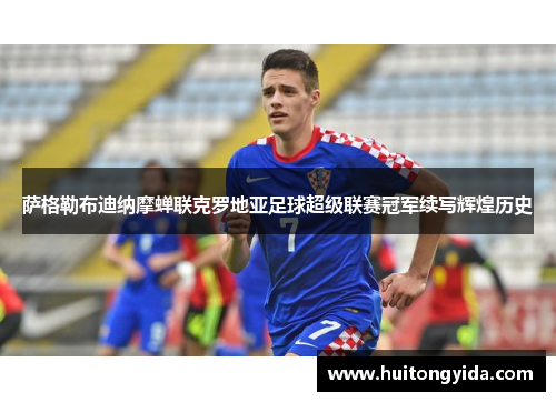 萨格勒布迪纳摩蝉联克罗地亚足球超级联赛冠军续写辉煌历史